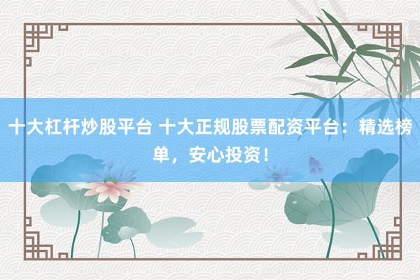 十大杠杆炒股平台 十大正规股票配资平台:精选榜单,安心投资!