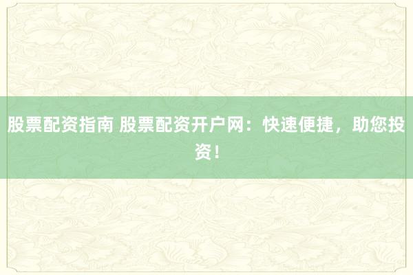 股票配资指南 股票配资开户网：快速便捷，助您投资！