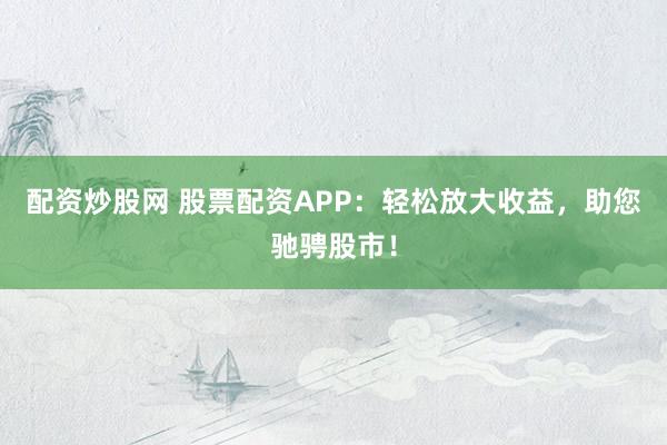 配资炒股网 股票配资APP：轻松放大收益，助您驰骋股市！
