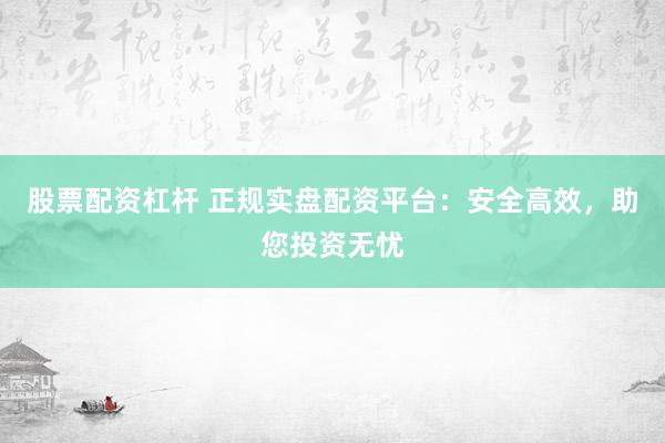 股票配资杠杆 正规实盘配资平台：安全高效，助您投资无忧