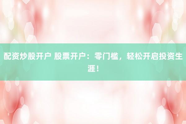 配资炒股开户 股票开户：零门槛，轻松开启投资生涯！
