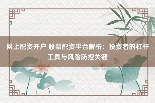 网上配资开户 股票配资平台解析：投资者的杠杆工具与风险防控关键