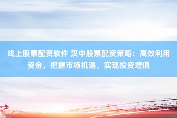 线上股票配资软件 汉中股票配资策略：高效利用资金，把握市场机遇，实现投资增值
