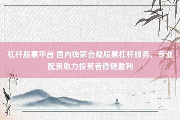 杠杆股票平台 国内独家合规股票杠杆服务，专业配资助力投资者稳健盈利