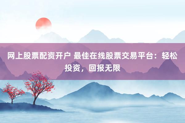 网上股票配资开户 最佳在线股票交易平台：轻松投资，回报无限