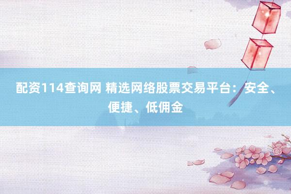 配资114查询网 精选网络股票交易平台：安全、便捷、低佣金