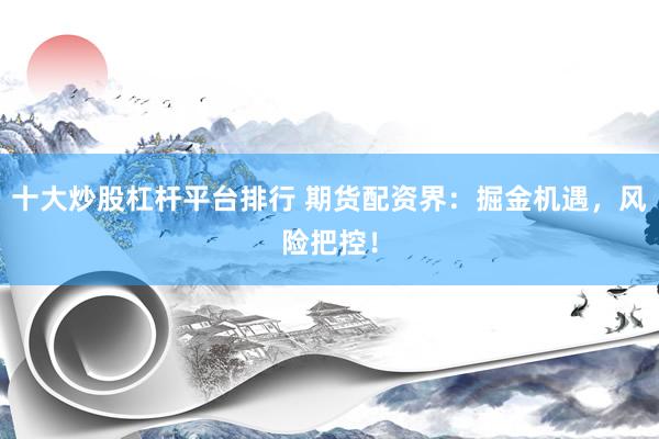 十大炒股杠杆平台排行 期货配资界:掘金机遇,风险把控!