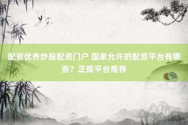 配资优秀炒股配资门户 国家允许的配资平台有哪些？正规平台推荐