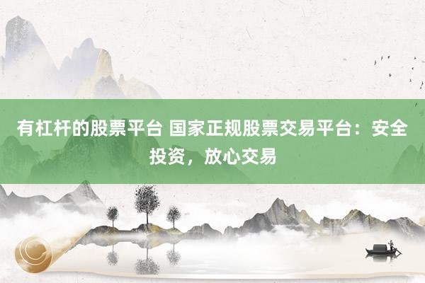 有杠杆的股票平台 国家正规股票交易平台：安全投资，放心交易
