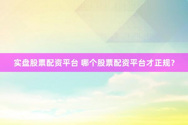 实盘股票配资平台 哪个股票配资平台才正规？