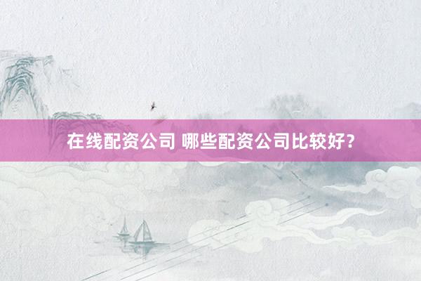 在线配资公司 哪些配资公司比较好？