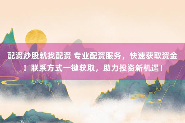 配资炒股就找配资 专业配资服务，快速获取资金！联系方式一键获取，助力投资新机遇！
