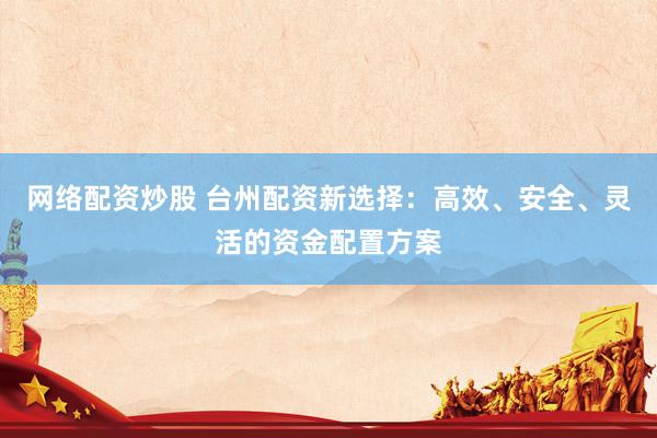 网络配资炒股 台州配资新选择：高效、安全、灵活的资金配置方案