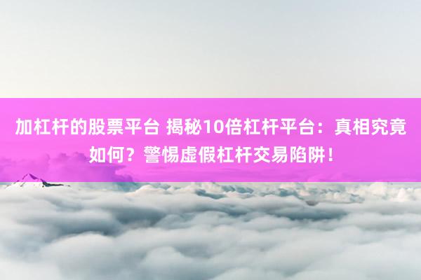 加杠杆的股票平台 揭秘10倍杠杆平台：真相究竟如何？警惕虚假杠杆交易陷阱！