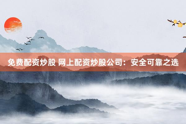 免费配资炒股 网上配资炒股公司：安全可靠之选