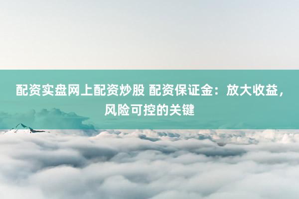 配资实盘网上配资炒股 配资保证金：放大收益，风险可控的关键