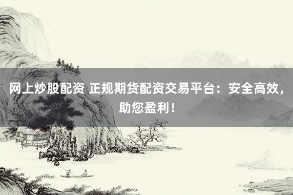 网上炒股配资 正规期货配资交易平台：安全高效，助您盈利！