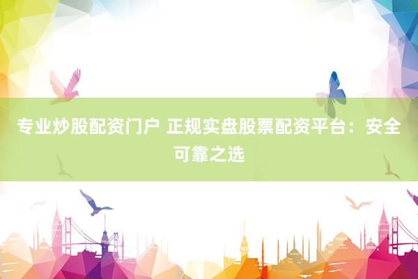 专业炒股配资门户 正规实盘股票配资平台：安全可靠之选