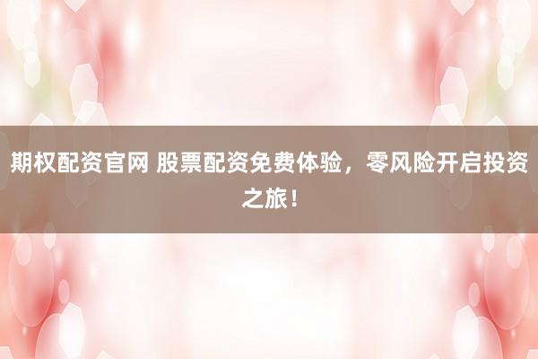 期权配资官网 股票配资免费体验，零风险开启投资之旅！