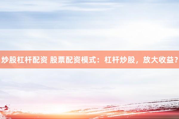 炒股杠杆配资 股票配资模式：杠杆炒股，放大收益？