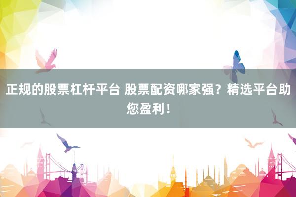 正规的股票杠杆平台 股票配资哪家强？精选平台助您盈利！