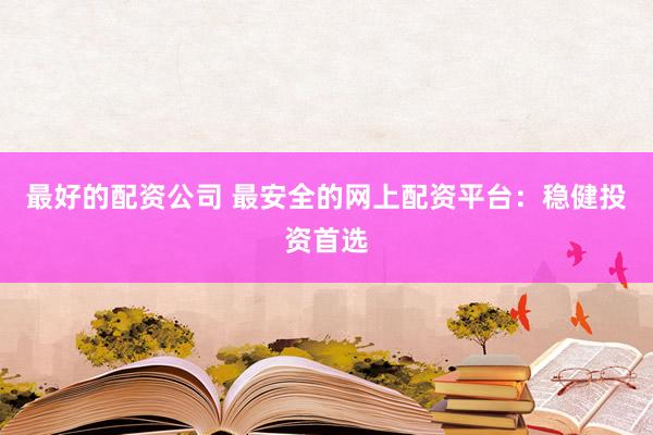 最好的配资公司 最安全的网上配资平台：稳健投资首选