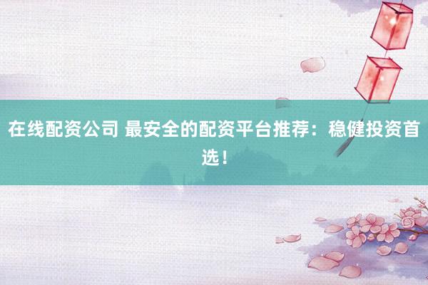 在线配资公司 最安全的配资平台推荐：稳健投资首选！