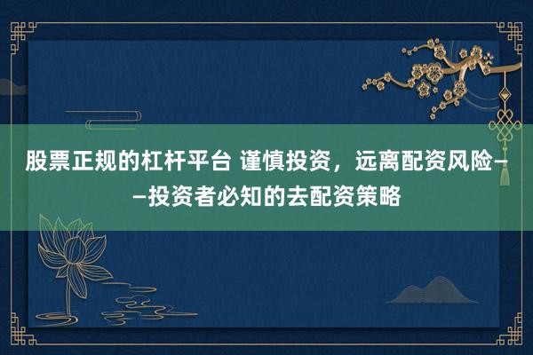 股票正规的杠杆平台 谨慎投资，远离配资风险——投资者必知的去配资策略