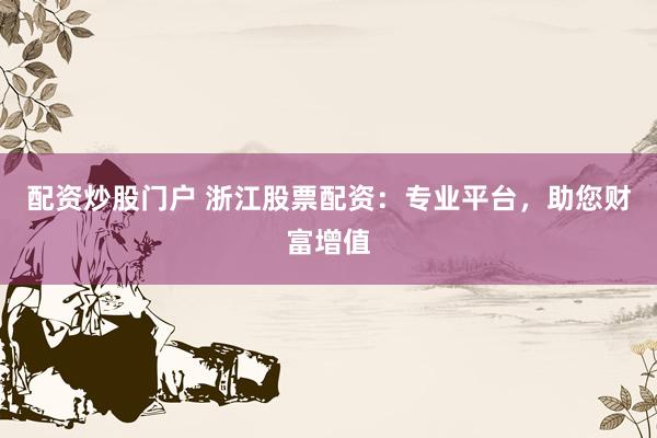 配资炒股门户 浙江股票配资：专业平台，助您财富增值