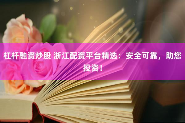 杠杆融资炒股 浙江配资平台精选：安全可靠，助您投资！