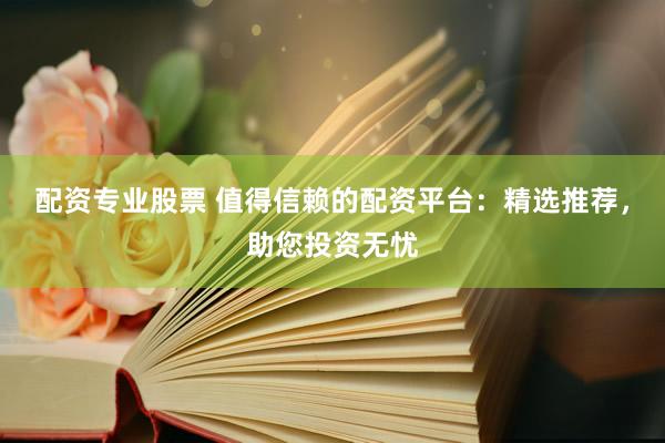 配资专业股票 值得信赖的配资平台：精选推荐，助您投资无忧