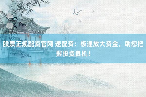 股票正规配资官网 速配资:极速放大资金,助您把握投资良机!