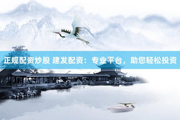 正规配资炒股 建发配资：专业平台，助您轻松投资