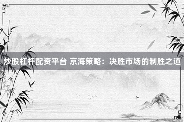 炒股杠杆配资平台 京海策略：决胜市场的制胜之道