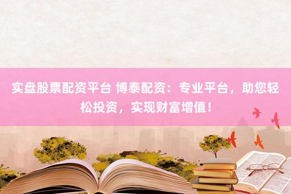 实盘股票配资平台 博泰配资：专业平台，助您轻松投资，实现财富增值！