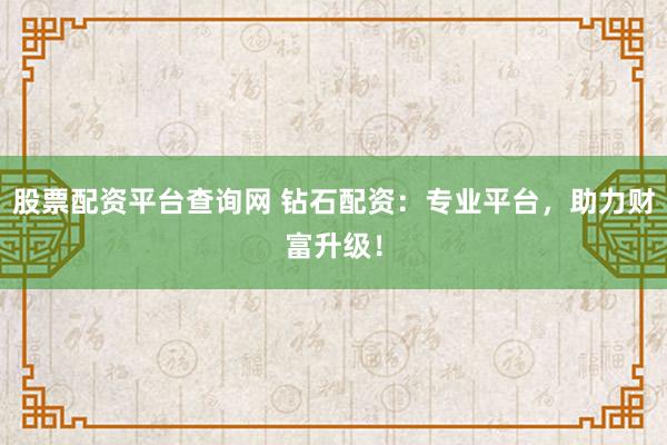 股票配资平台查询网 钻石配资：专业平台，助力财富升级！