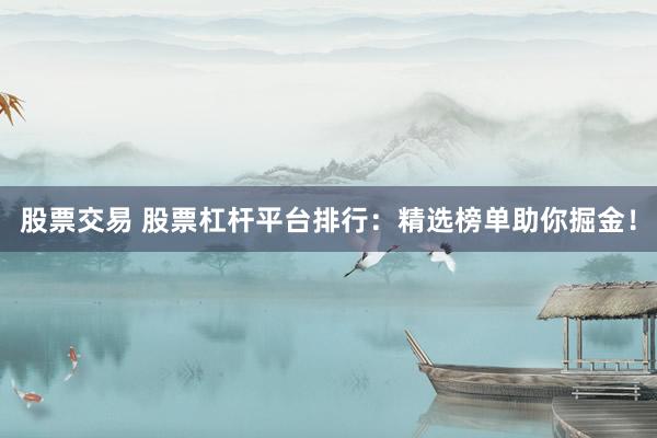 股票交易 股票杠杆平台排行：精选榜单助你掘金！