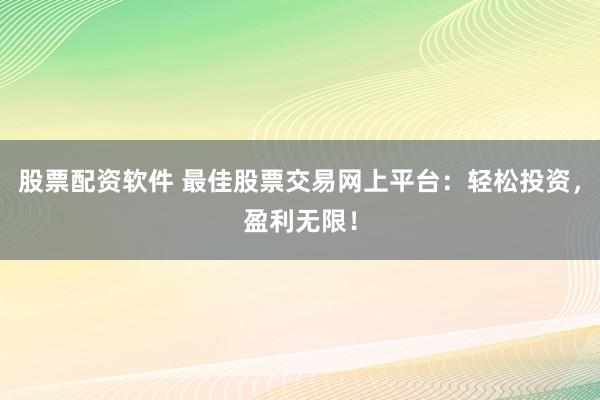 股票配资软件 最佳股票交易网上平台：轻松投资，盈利无限！