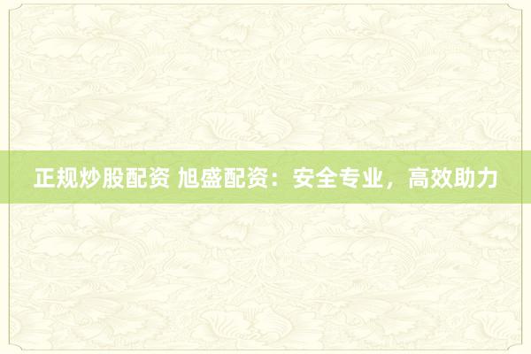 正规炒股配资 旭盛配资：安全专业，高效助力