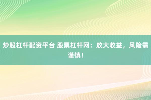 炒股杠杆配资平台 股票杠杆网：放大收益，风险需谨慎！