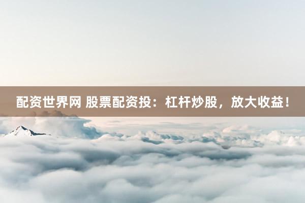 配资世界网 股票配资投：杠杆炒股，放大收益！