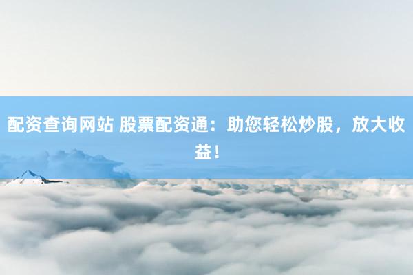 配资查询网站 股票配资通：助您轻松炒股，放大收益！