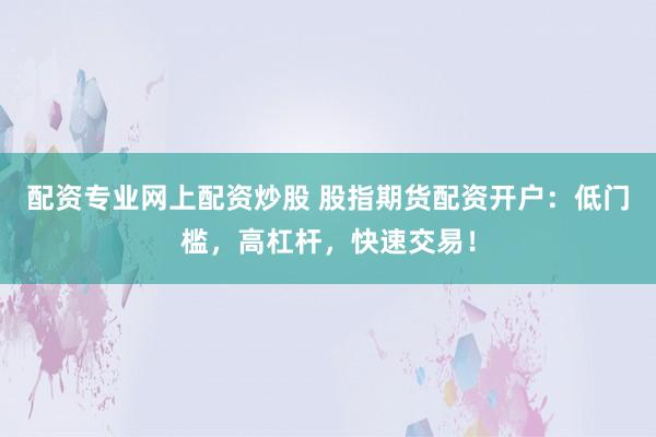 配资专业网上配资炒股 股指期货配资开户：低门槛，高杠杆，快速交易！
