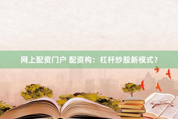 网上配资门户 配资构：杠杆炒股新模式？