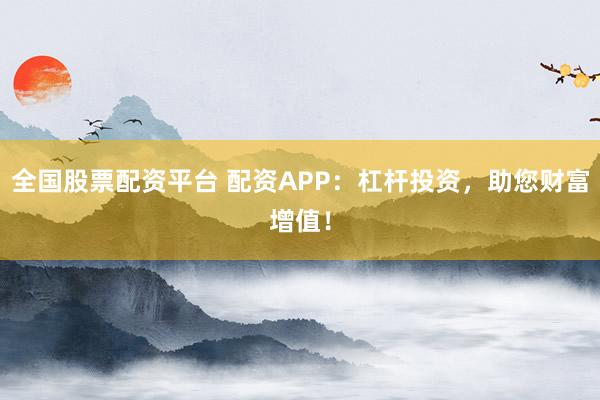 全国股票配资平台 配资APP：杠杆投资，助您财富增值！