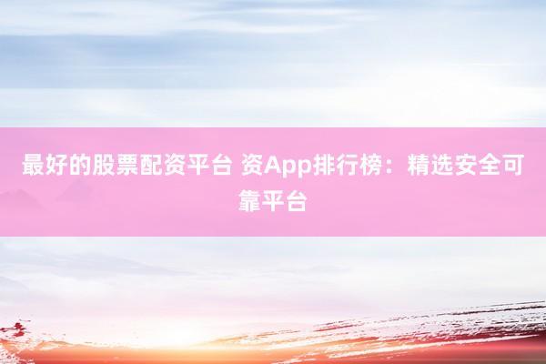 最好的股票配资平台 资App排行榜：精选安全可靠平台