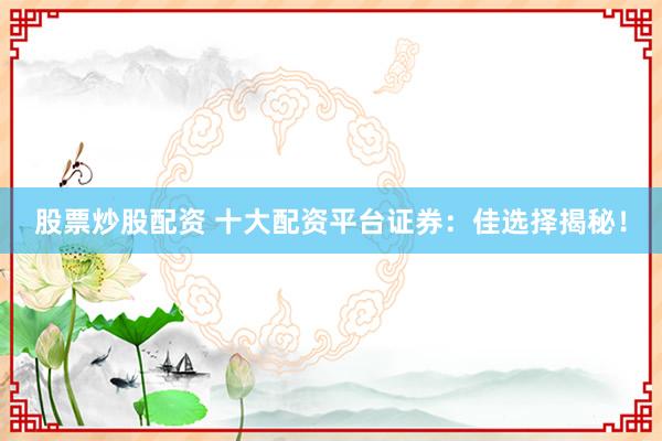 股票炒股配资 十大配资平台证券：佳选择揭秘！