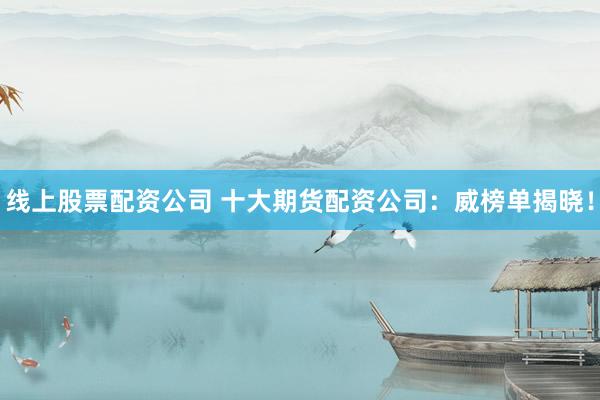 线上股票配资公司 十大期货配资公司：威榜单揭晓！