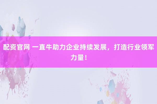 配资官网 一直牛助力企业持续发展，打造行业领军力量！