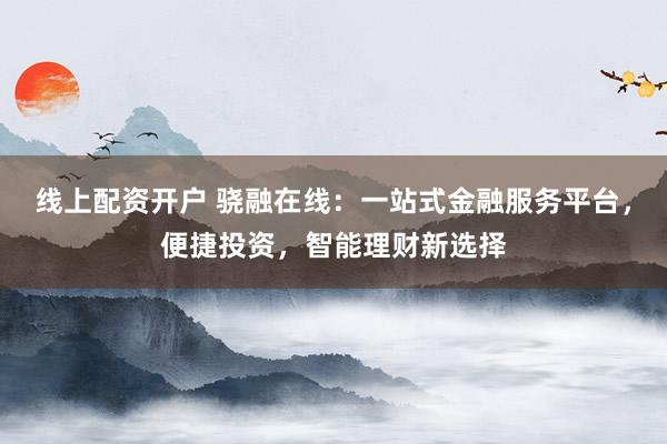 线上配资开户 骁融在线：一站式金融服务平台，便捷投资，智能理财新选择